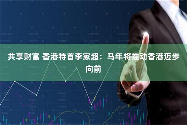 共享财富 香港特首李家超：马年将推动香港迈步向前