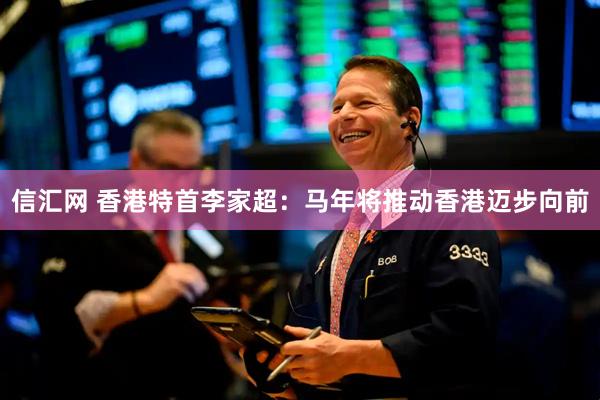 信汇网 香港特首李家超：马年将推动香港迈步向前