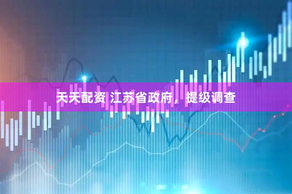 天天配资 江苏省政府，提级调查
