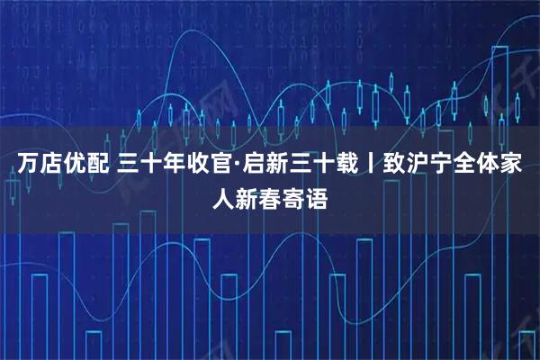 万店优配 三十年收官·启新三十载丨致沪宁全体家人新春寄语