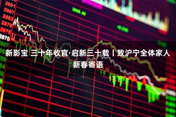 新影宝 三十年收官·启新三十载丨致沪宁全体家人新春寄语