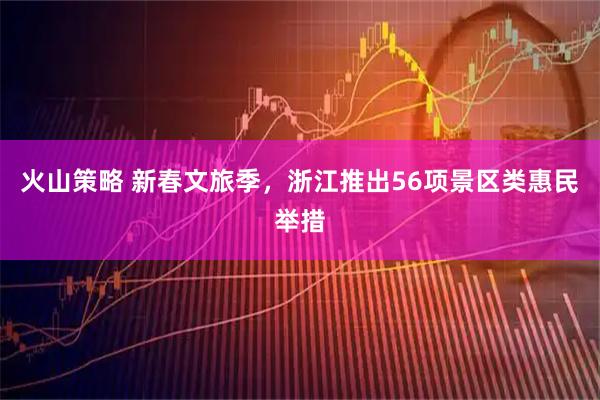 火山策略 新春文旅季，浙江推出56项景区类惠民举措