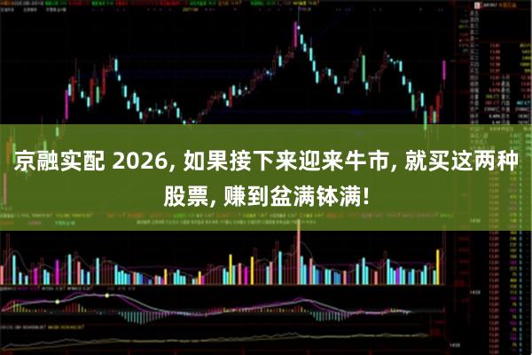 京融实配 2026, 如果接下来迎来牛市, 就买这两种股票, 赚到盆满钵满!