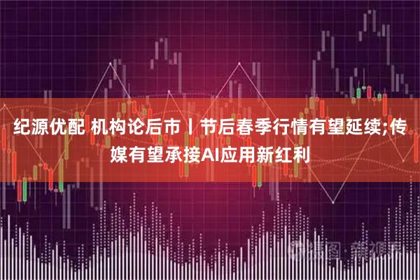 纪源优配 机构论后市丨节后春季行情有望延续;传媒有望承接AI应用新红利
