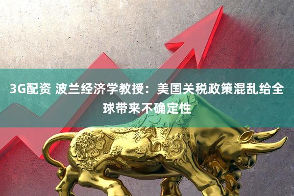 3G配资 波兰经济学教授：美国关税政策混乱给全球带来不确定性