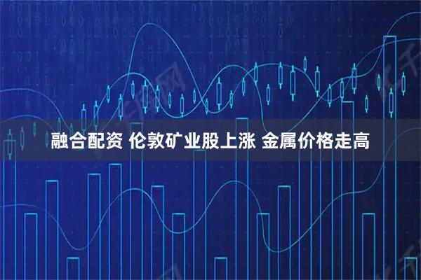 融合配资 伦敦矿业股上涨 金属价格走高
