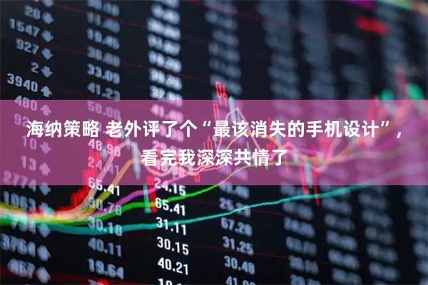 海纳策略 老外评了个“最该消失的手机设计”，看完我深深共情了