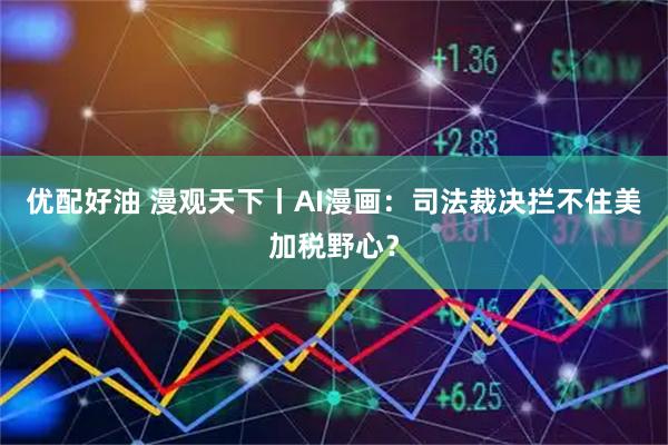 优配好油 漫观天下丨AI漫画：司法裁决拦不住美加税野心？