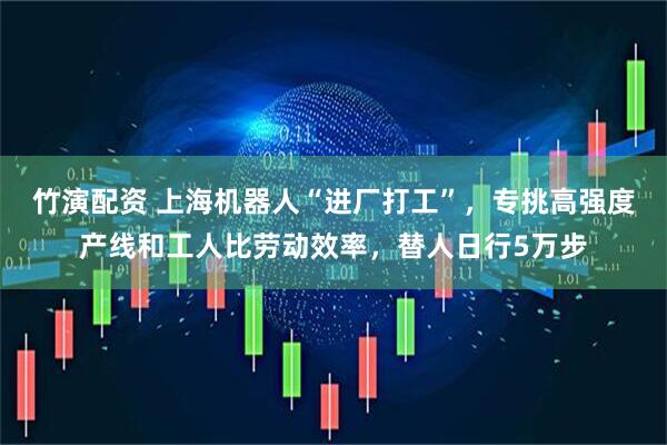 竹演配资 上海机器人“进厂打工”，专挑高强度产线和工人比劳动效率，替人日行5万步