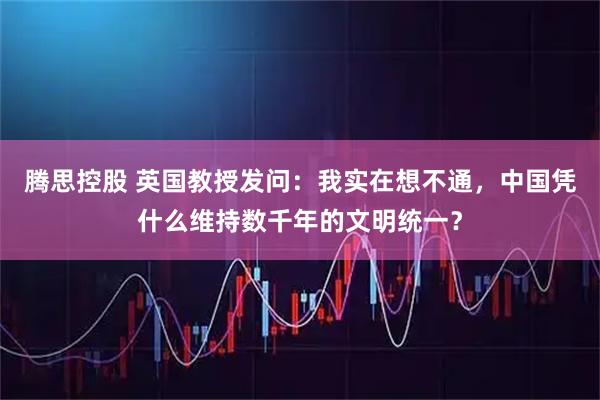 腾思控股 英国教授发问：我实在想不通，中国凭什么维持数千年的文明统一？