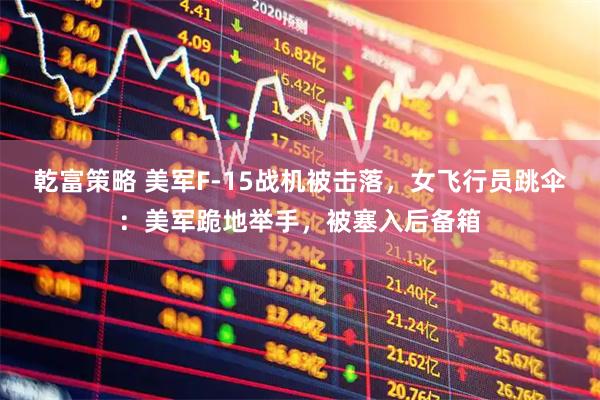 乾富策略 美军F-15战机被击落，女飞行员跳伞：美军跪地举手，被塞入后备箱