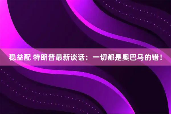 稳益配 特朗普最新谈话：一切都是奥巴马的错！