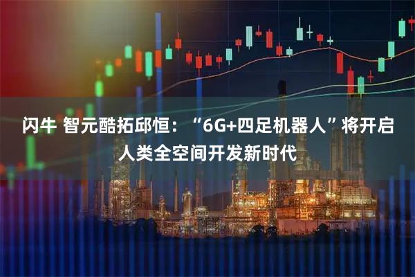 闪牛 智元酷拓邱恒:“6G+四足机器人”将开启人类全空间开发新时代
