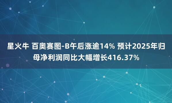 星火牛 百奥赛图-B午后涨逾14% 预计2025年归母净利润同比大幅增长416.37%