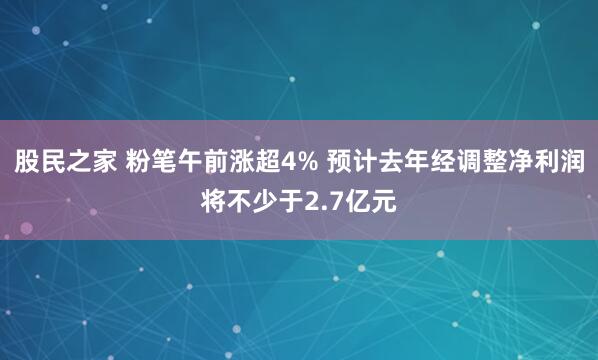 股民之家 粉笔午前涨超4% 预计去年经调整净利润将不少于2.7亿元