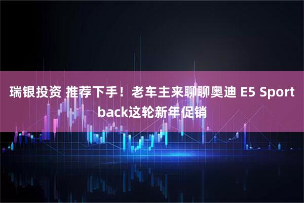 瑞银投资 推荐下手！老车主来聊聊奥迪 E5 Sportback这轮新年促销