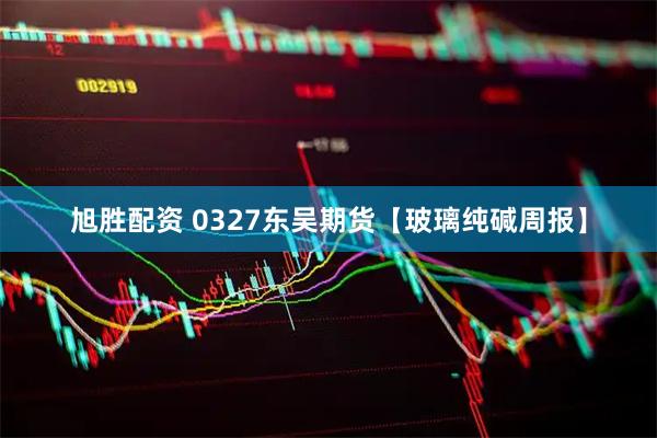 旭胜配资 0327东吴期货【玻璃纯碱周报】