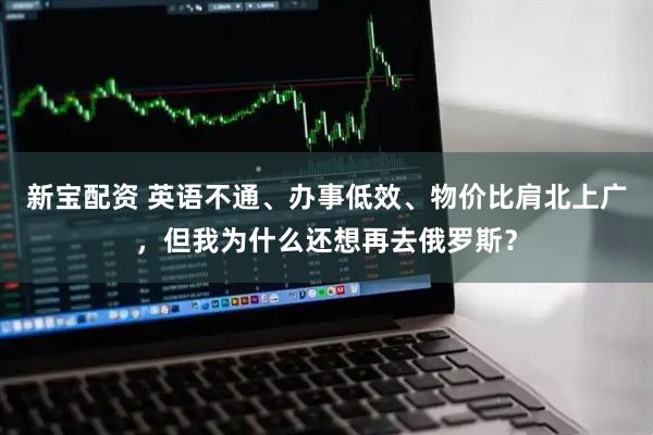 新宝配资 英语不通、办事低效、物价比肩北上广，但我为什么还想再去俄罗斯？