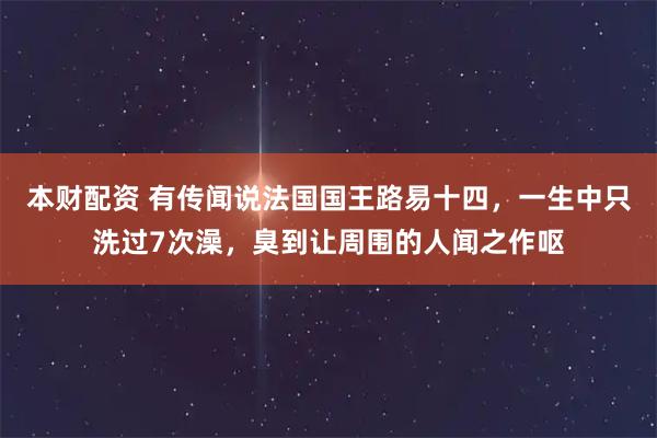 本财配资 有传闻说法国国王路易十四，一生中只洗过7次澡，臭到让周围的人闻之作呕