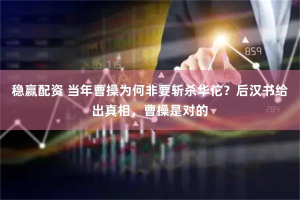 稳赢配资 当年曹操为何非要斩杀华佗？后汉书给出真相，曹操是对的