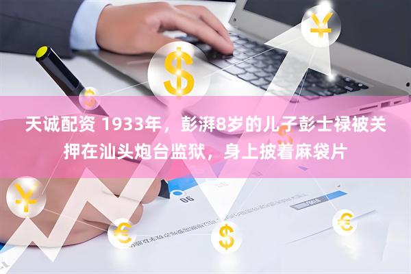 天诚配资 1933年，彭湃8岁的儿子彭士禄被关押在汕头炮台监狱，身上披着麻袋片
