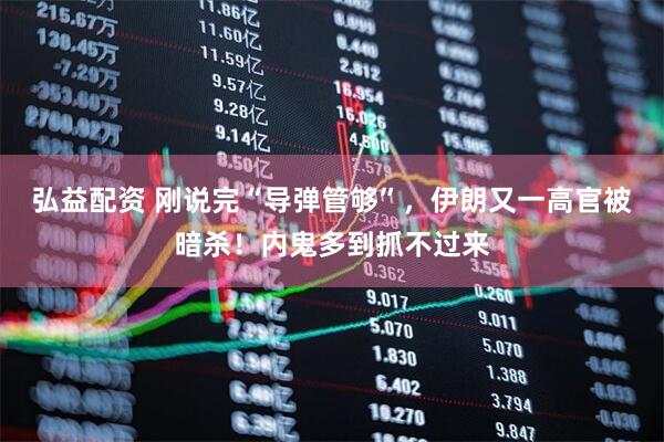 弘益配资 刚说完“导弹管够”，伊朗又一高官被暗杀！内鬼多到抓不过来