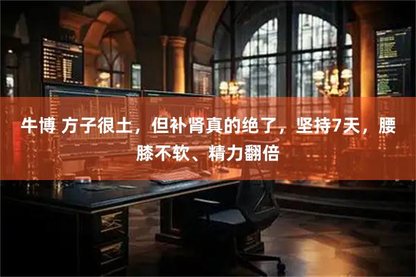 牛博 方子很土，但补肾真的绝了，坚持7天，腰膝不软、精力翻倍