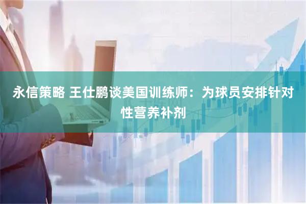 永信策略 王仕鹏谈美国训练师：为球员安排针对性营养补剂