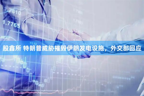 股鑫所 特朗普威胁摧毁伊朗发电设施，外交部回应