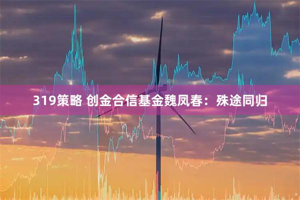 319策略 创金合信基金魏凤春：殊途同归