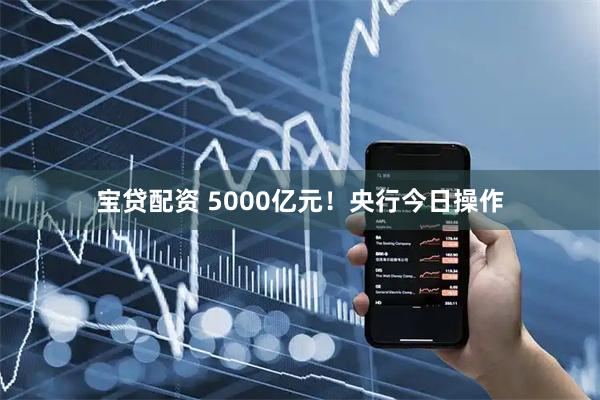 宝贷配资 5000亿元！央行今日操作
