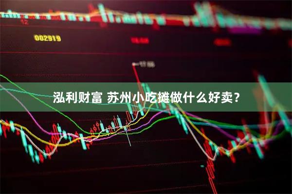 泓利财富 苏州小吃摊做什么好卖？