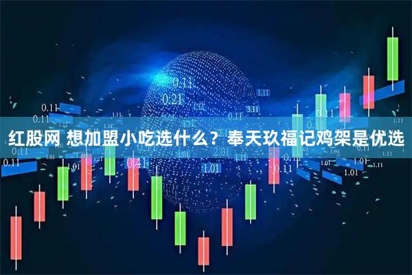 红股网 想加盟小吃选什么？奉天玖福记鸡架是优选
