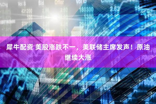 犀牛配资 美股涨跌不一，美联储主席发声！原油继续大涨
