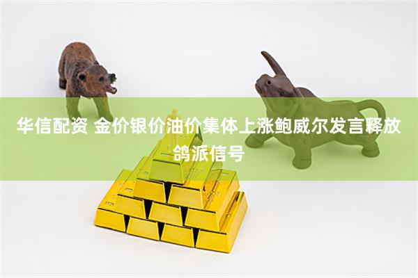 华信配资 金价银价油价集体上涨鲍威尔发言释放鸽派信号