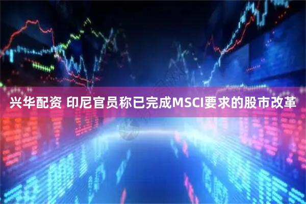 兴华配资 印尼官员称已完成MSCI要求的股市改革
