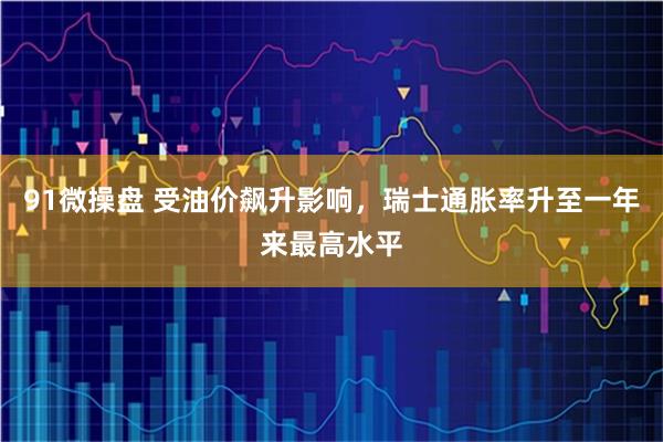 91微操盘 受油价飙升影响，瑞士通胀率升至一年来最高水平