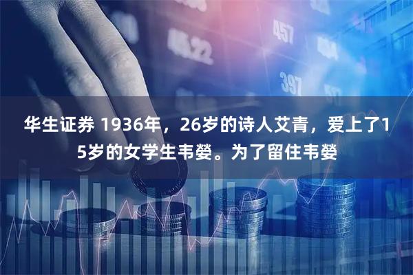华生证券 1936年，26岁的诗人艾青，爱上了15岁的女学生韦嫈。为了留住韦嫈
