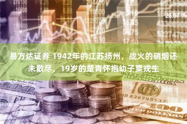 易方达证券 1942年的江苏扬州，战火的硝烟还未散尽，19岁的楚青怀抱幼子粟戎生