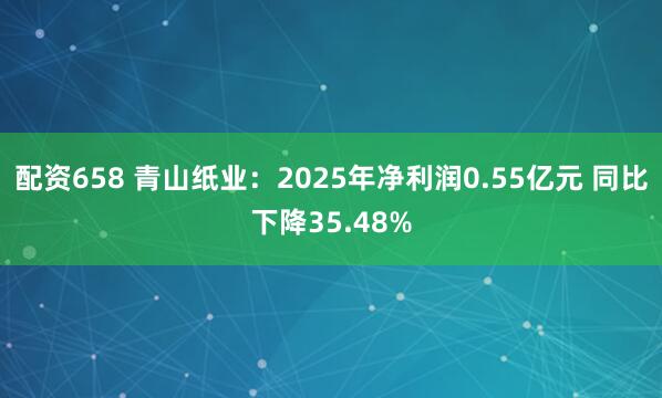 配资658 青山纸业：2025年净利润0.55亿元 同比下降35.48%