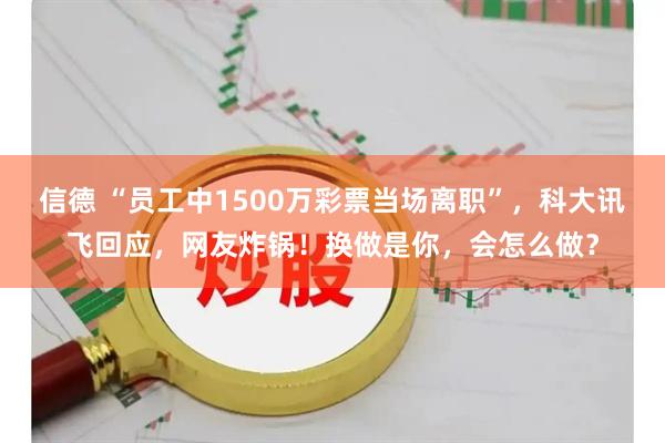 信德 “员工中1500万彩票当场离职”，科大讯飞回应，网友炸锅！换做是你，会怎么做？