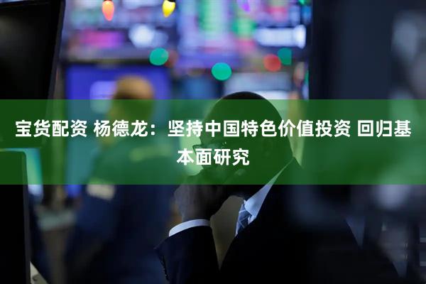 宝货配资 杨德龙：坚持中国特色价值投资 回归基本面研究