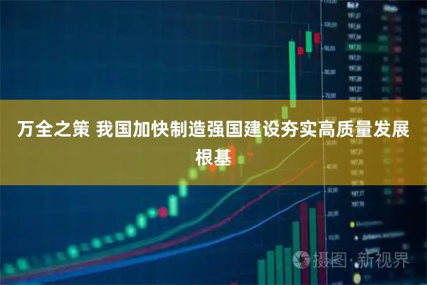 万全之策 我国加快制造强国建设夯实高质量发展根基
