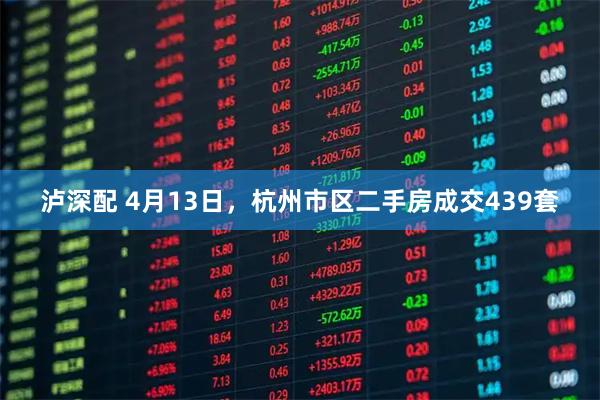 泸深配 4月13日，杭州市区二手房成交439套