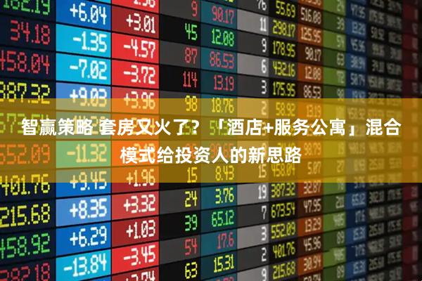 智赢策略 套房又火了？「酒店+服务公寓」混合模式给投资人的新思路