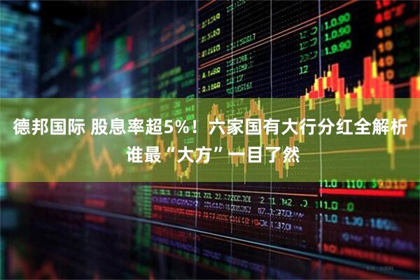 德邦国际 股息率超5%！六家国有大行分红全解析 谁最“大方”一目了然