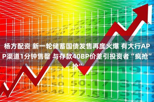 杨方配资 新一轮储蓄国债发售再度火爆 有大行APP渠道1分钟售罄 与存款40BP价差引投资者“疯抢”