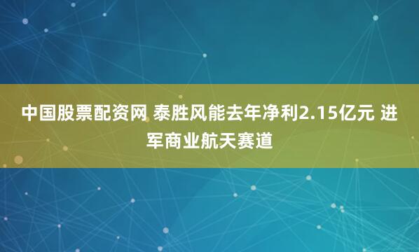 中国股票配资网 泰胜风能去年净利2.15亿元 进军商业航天赛道