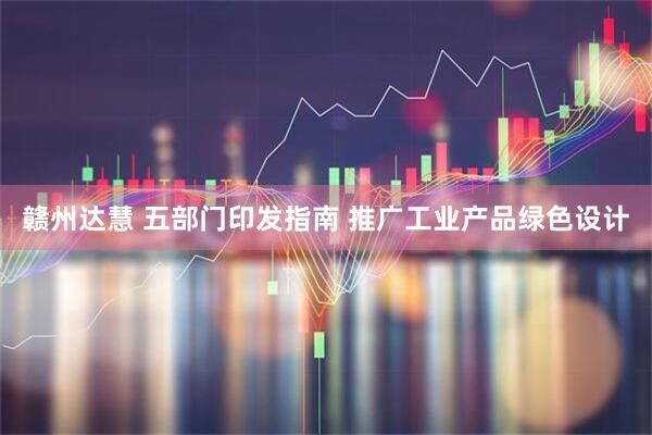 赣州达慧 五部门印发指南 推广工业产品绿色设计