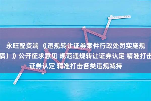 永旺配资端 《违规转让证券案件行政处罚实施规则(征求意见稿)》公开征求意见 规范违规转让证券认定 精准打击各类违规减持